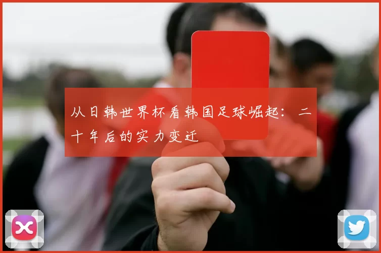 从日韩世界杯看韩国足球崛起:二十年后的实力变迁