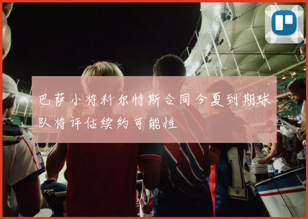 巴萨小将科尔特斯合同今夏到期球队将评估续约可能性