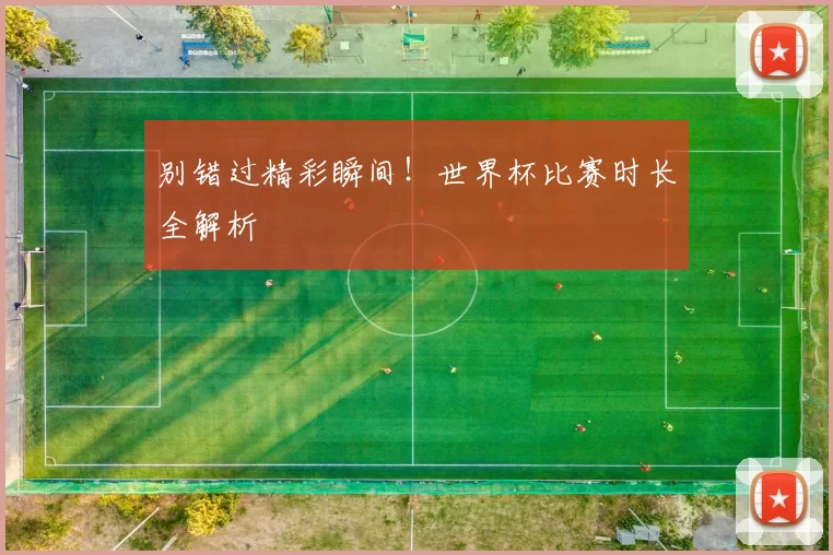 别错过精彩瞬间！世界杯比赛时长全解析