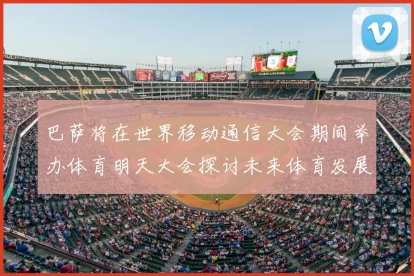巴萨将在世界移动通信大会期间举办体育明天大会探讨未来体育发展新趋势