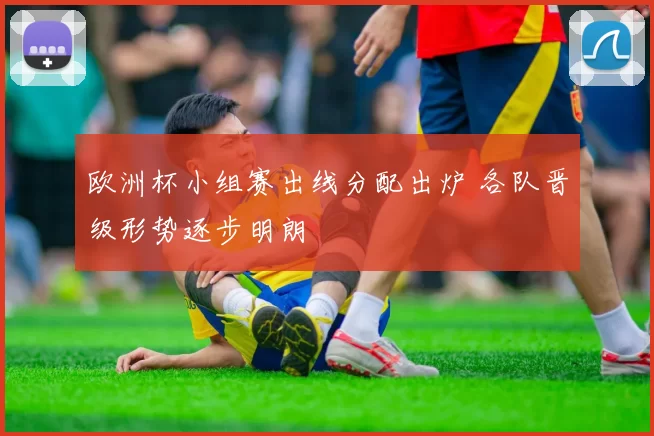 欧洲杯小组赛出线分配出炉 各队晋级形势逐步明朗
