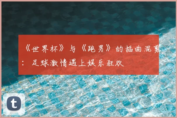 《世界杯》与《跑男》的插曲混剪:足球激情遇上娱乐狂欢