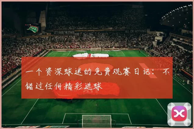 一个资深球迷的免费观赛日记：不错过任何精彩进球