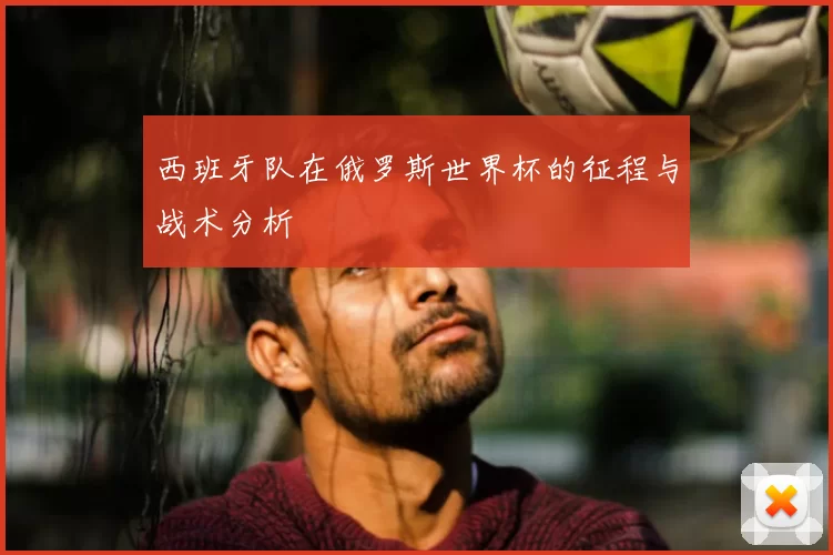 西班牙队在俄罗斯世界杯的征程与战术分析