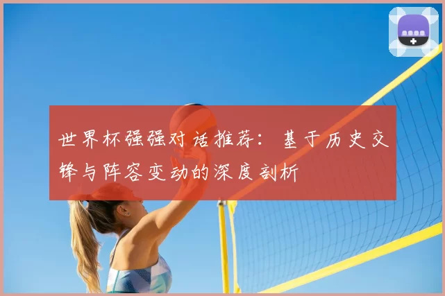 世界杯强强对话推荐:基于历史交锋与阵容变动的深度剖析