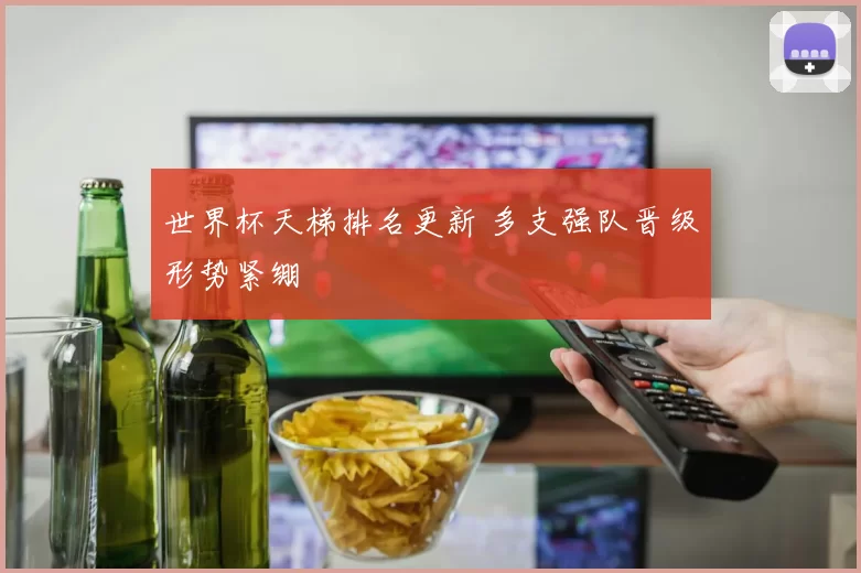 世界杯天梯排名更新 多支强队晋级形势紧绷