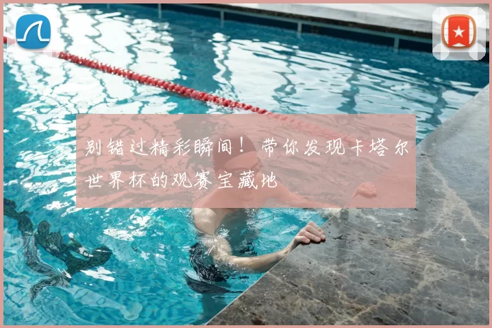 别错过精彩瞬间！带你发现卡塔尔世界杯的观赛宝藏地