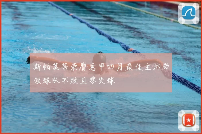 斯帕莱蒂荣膺意甲四月最佳主帅带领球队不败且零失球