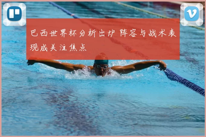 巴西世界杯分析出炉 阵容与战术表现成关注焦点