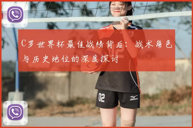 C罗世界杯最佳战绩背后：战术角色与历史地位的深度探讨