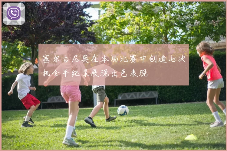 塞尔吉尼奥在本场比赛中创造七次机会平纪录展现出色表现