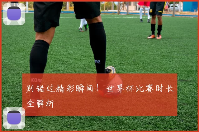 别错过精彩瞬间!世界杯比赛时长全解析