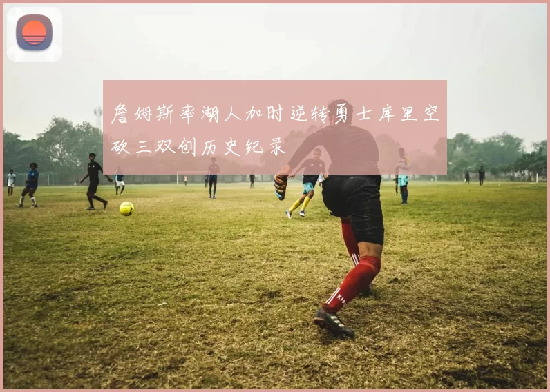詹姆斯率湖人加时逆转勇士库里空砍三双创历史纪录