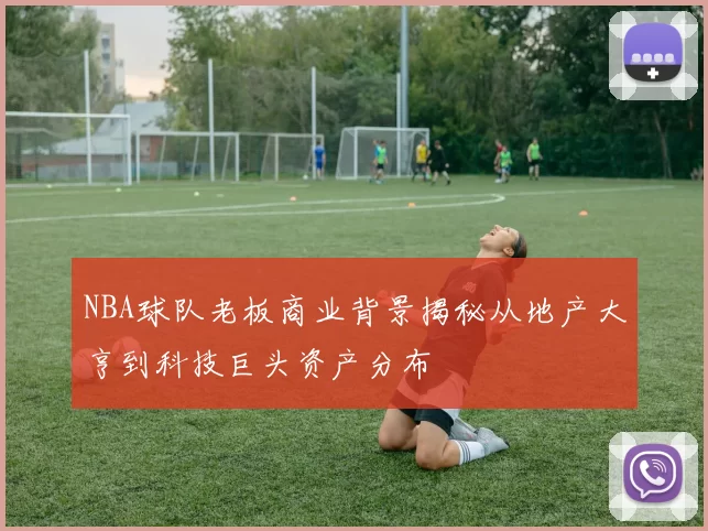 NBA球队老板商业背景揭秘从地产大亨到科技巨头资产分布