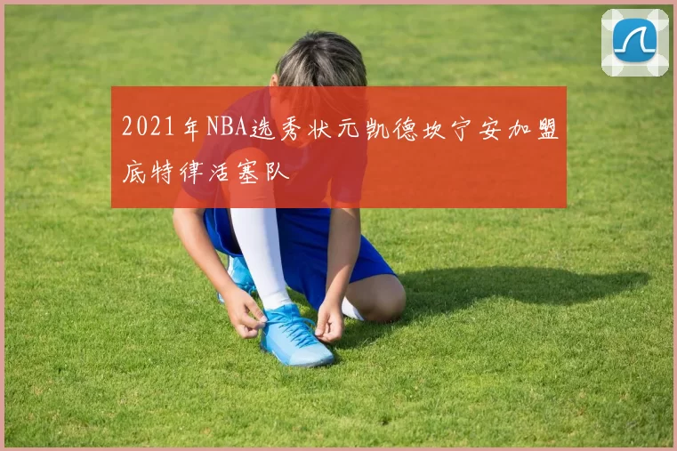 2021年NBA选秀状元凯德坎宁安加盟底特律活塞队