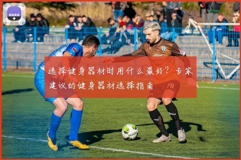 选择健身器材时用什么最好？专家建议的健身器材选择指南