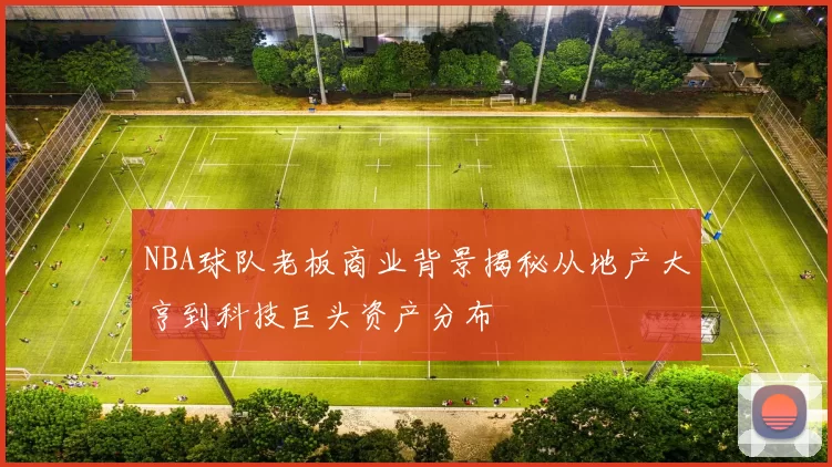 NBA球队老板商业背景揭秘从地产大亨到科技巨头资产分布