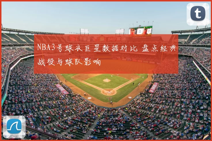 NBA3号球衣巨星数据对比 盘点经典战役与球队影响