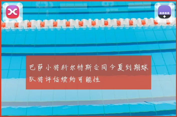 巴萨小将科尔特斯合同今夏到期球队将评估续约可能性