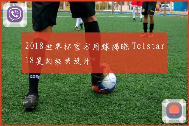 2018世界杯官方用球揭晓 Telstar18复刻经典设计
