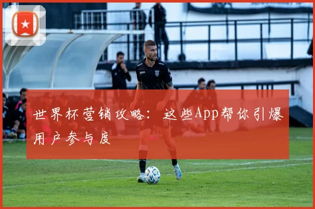 世界杯营销攻略：这些App帮你引爆用户参与度