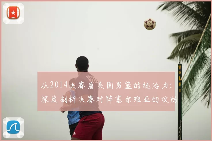 从2014决赛看美国男篮的统治力:深度剖析决赛对阵塞尔维亚的攻防策略