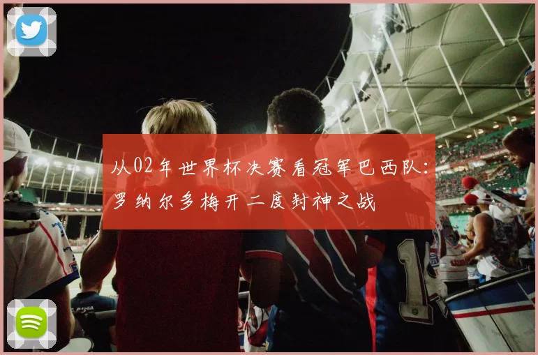 从02年世界杯决赛看冠军巴西队:罗纳尔多梅开二度封神之战