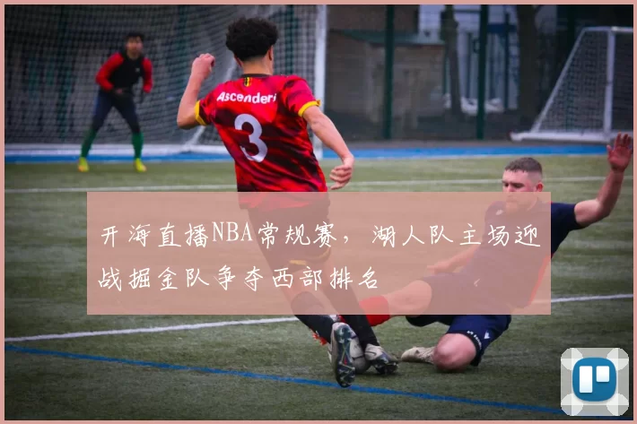 开海直播NBA常规赛,湖人队主场迎战掘金队争夺西部排名