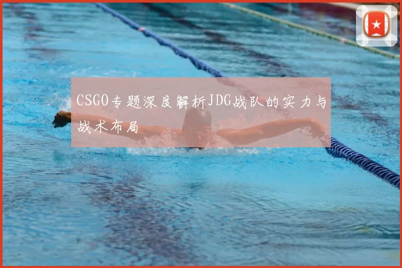 CSGO专题深度解析JDG战队的实力与战术布局