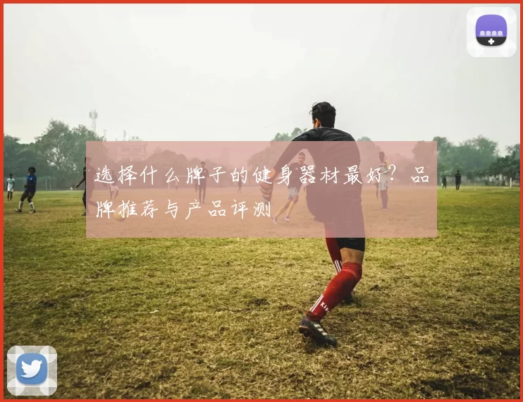 选择什么牌子的健身器材最好？品牌推荐与产品评测