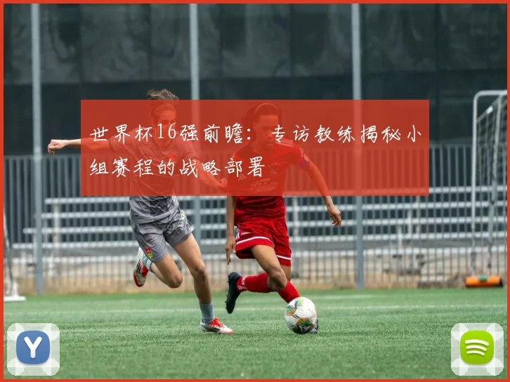 世界杯16强前瞻：专访教练揭秘小组赛程的战略部署