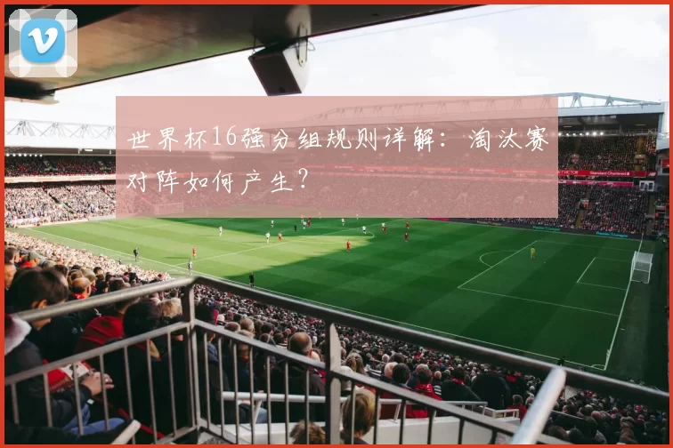 世界杯16强分组规则详解:淘汰赛对阵如何产生?