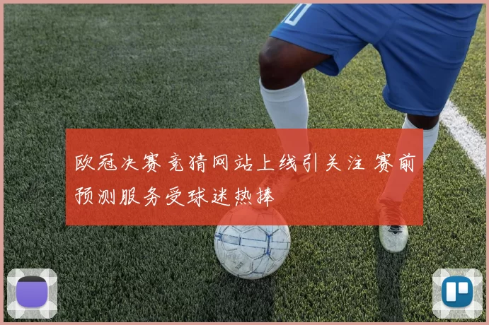 欧冠决赛竞猜网站上线引关注 赛前预测服务受球迷热捧