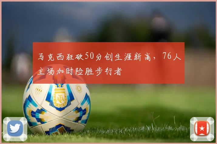 马克西狂砍50分创生涯新高，76人主场加时险胜步行者
