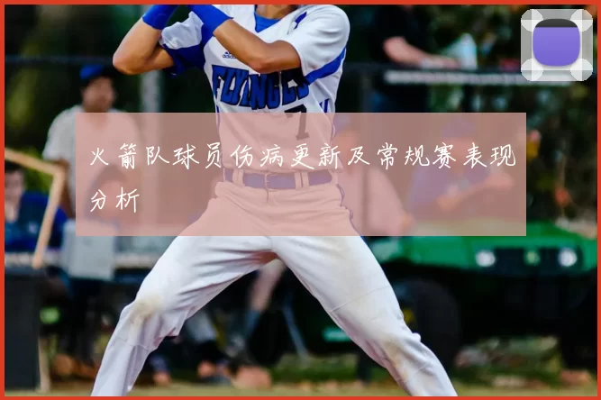 火箭队球员伤病更新及常规赛表现分析