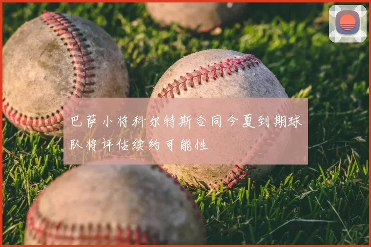 巴萨小将科尔特斯合同今夏到期球队将评估续约可能性
