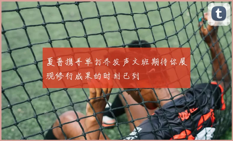 夏普携手单打乔发声文班期待你展现修行成果的时刻已到
