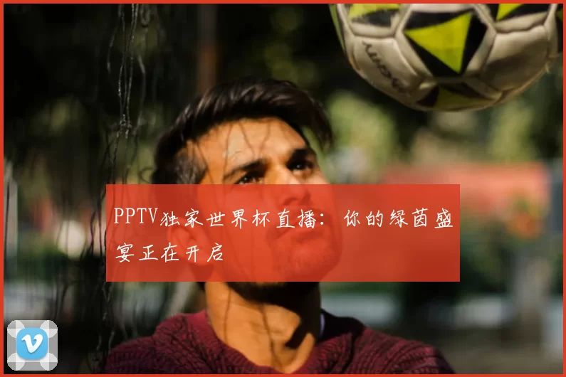 PPTV独家世界杯直播:你的绿茵盛宴正在开启