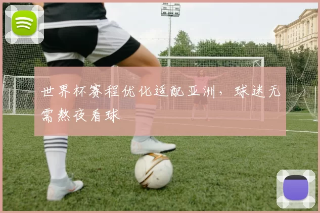 世界杯赛程优化适配亚洲,球迷无需熬夜看球