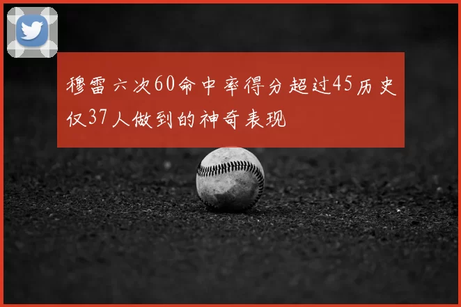 穆雷六次60命中率得分超过45历史仅37人做到的神奇表现