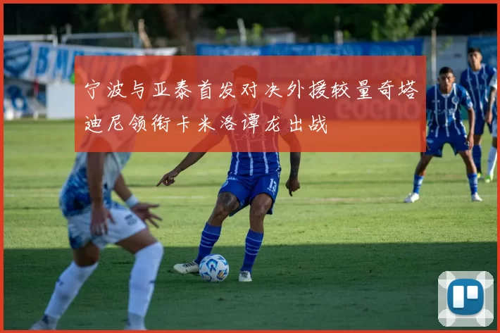 宁波与亚泰首发对决外援较量奇塔迪尼领衔卡米洛谭龙出战