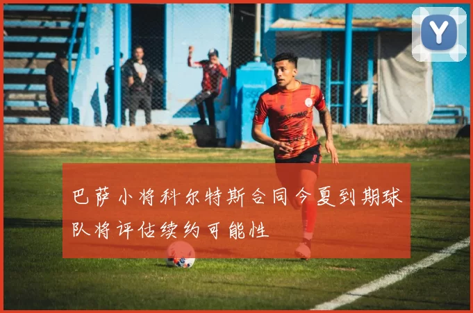 巴萨小将科尔特斯合同今夏到期球队将评估续约可能性