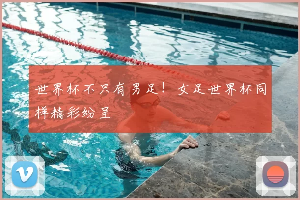 世界杯不只有男足!女足世界杯同样精彩纷呈