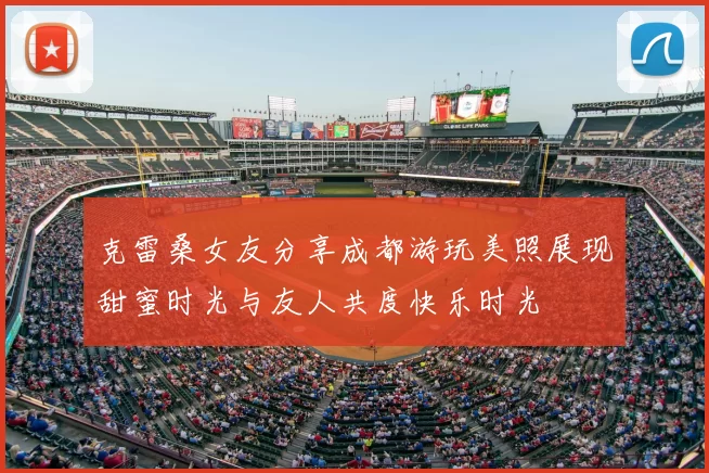 克雷桑女友分享成都游玩美照展现甜蜜时光与友人共度快乐时光