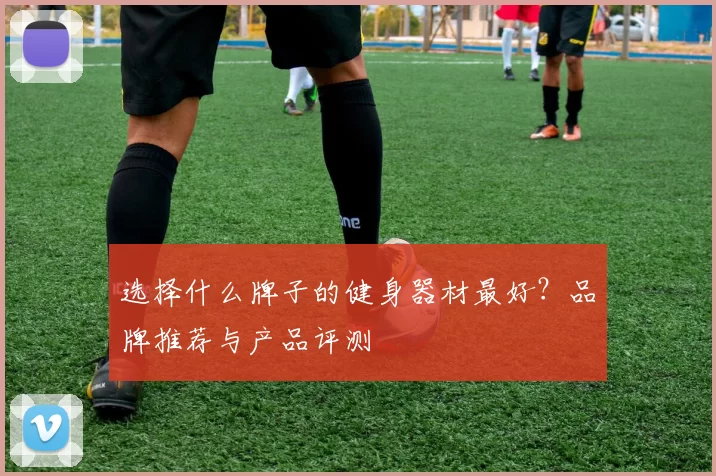 选择什么牌子的健身器材最好?品牌推荐与产品评测