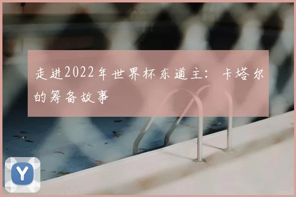 走进2022年世界杯东道主:卡塔尔的筹备故事