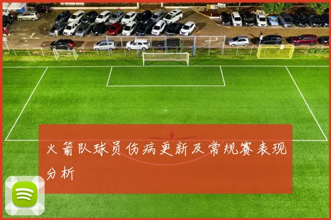 火箭队球员伤病更新及常规赛表现分析