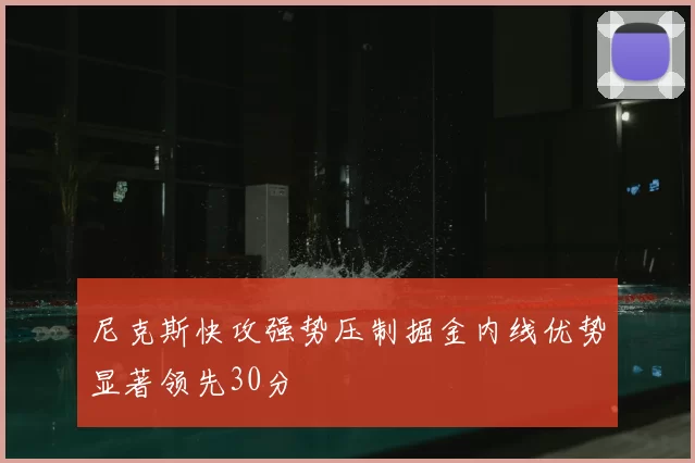 尼克斯快攻强势压制掘金内线优势显著领先30分