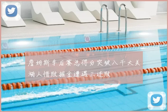 詹姆斯季后赛总得分突破八千大关湖人惜败掘金遭遇三连败