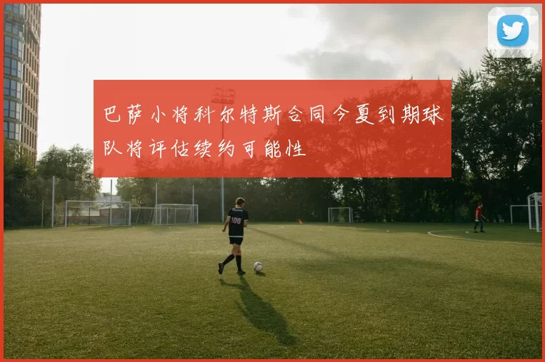 巴萨小将科尔特斯合同今夏到期球队将评估续约可能性